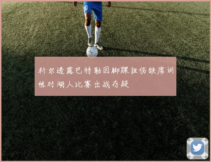 科尔透露巴特勒因脚踝扭伤缺席训练对湖人比赛出战存疑