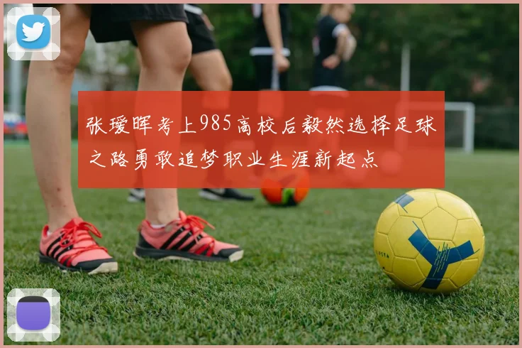 张瑷晖考上985高校后毅然选择足球之路勇敢追梦职业生涯新起点