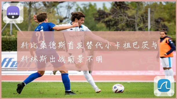 科比桑德斯首发替代小卡祖巴茨与科林斯出战前景不明