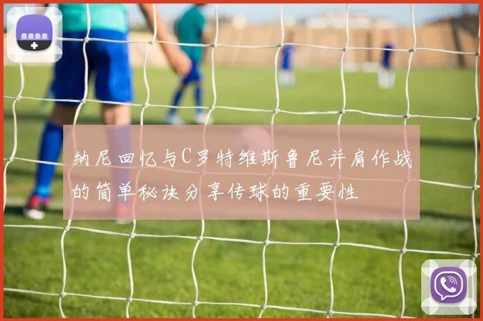 纳尼回忆与C罗特维斯鲁尼并肩作战的简单秘诀分享传球的重要性