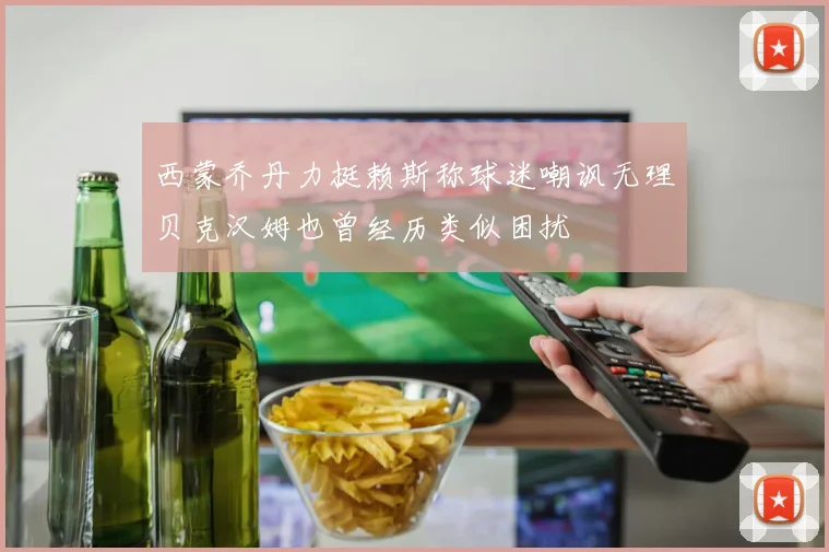 西蒙乔丹力挺赖斯称球迷嘲讽无理贝克汉姆也曾经历类似困扰