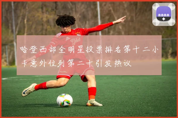 哈登西部全明星投票排名第十二小卡意外位列第二十引发热议
