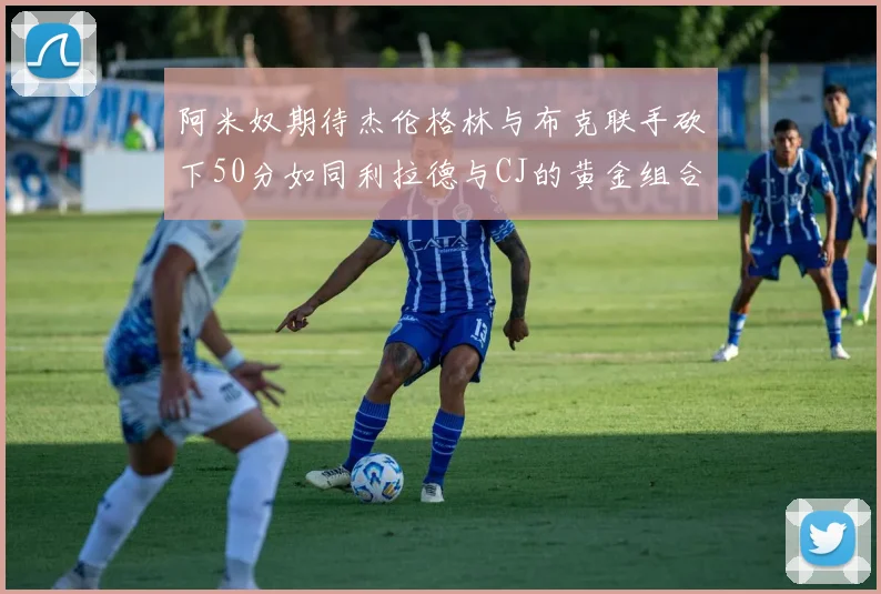 阿米奴期待杰伦格林与布克联手砍下50分如同利拉德与CJ的黄金组合