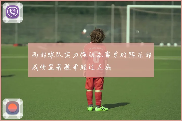 西部球队实力强劲本赛季对阵东部战绩显著胜率超过五成