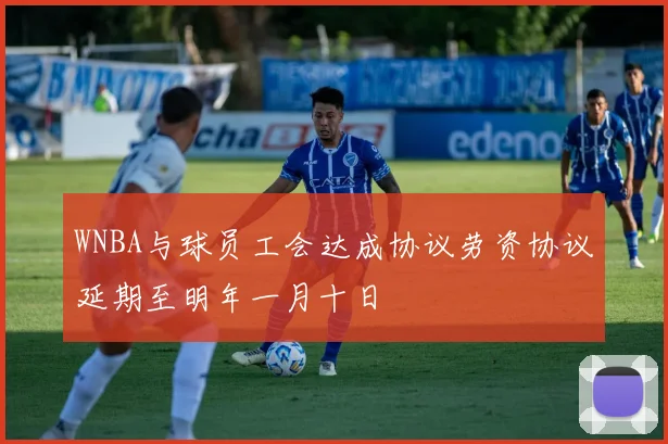 WNBA与球员工会达成协议劳资协议延期至明年一月十日