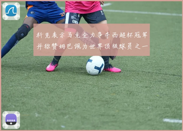 科克表示马竞全力争夺西超杯冠军并称赞姆巴佩为世界顶级球员之一