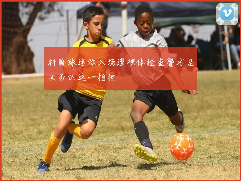 科隆球迷称入场遭裸体检查警方坚决否认这一指控