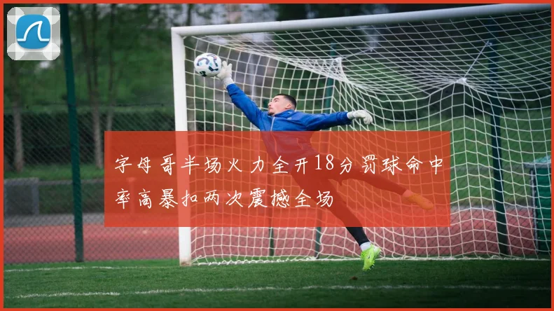 字母哥半场火力全开18分罚球命中率高暴扣两次震撼全场