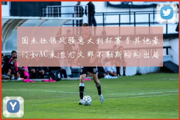 国米独领风骚意大利杯赛季其他豪门如AC米兰尤文那不勒斯纷纷出局