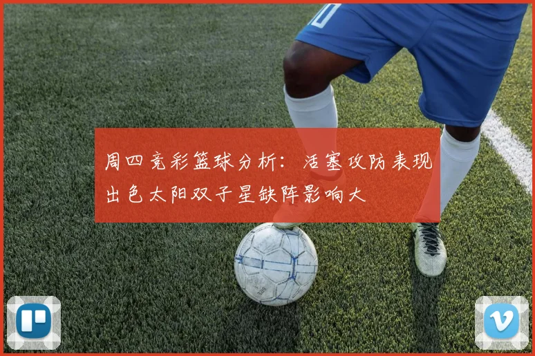 周四竞彩篮球分析：活塞攻防表现出色太阳双子星缺阵影响大
