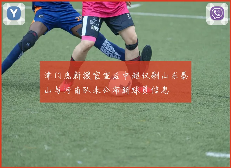 津门虎新援官宣后中超仅剩山东泰山与河南队未公布新球员信息