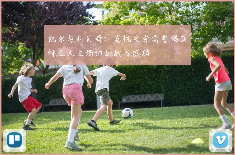 凯尔与科瓦奇：喜悦之余需警惕亚特兰大主场的挑战与威胁