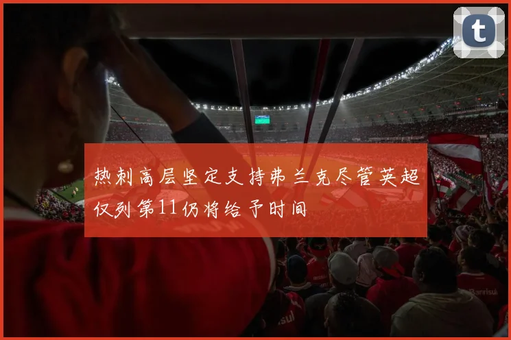 热刺高层坚定支持弗兰克尽管英超仅列第11仍将给予时间