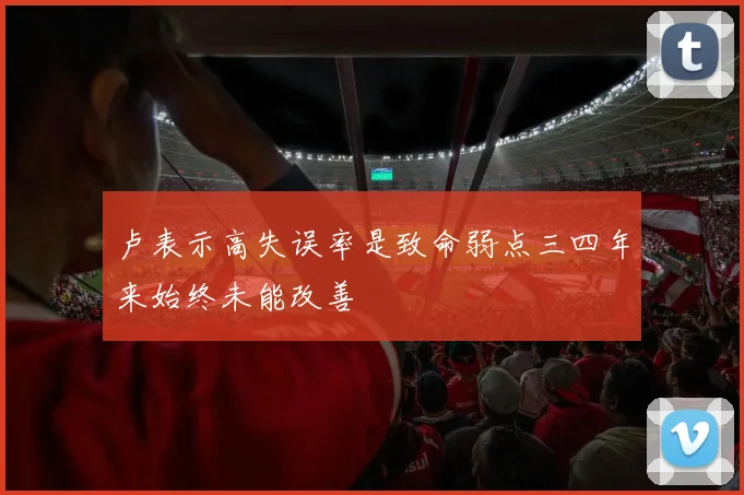 卢表示高失误率是致命弱点三四年来始终未能改善
