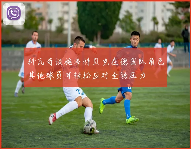 科瓦奇谈施洛特贝克在德国队角色其他球员可轻松应对全场压力