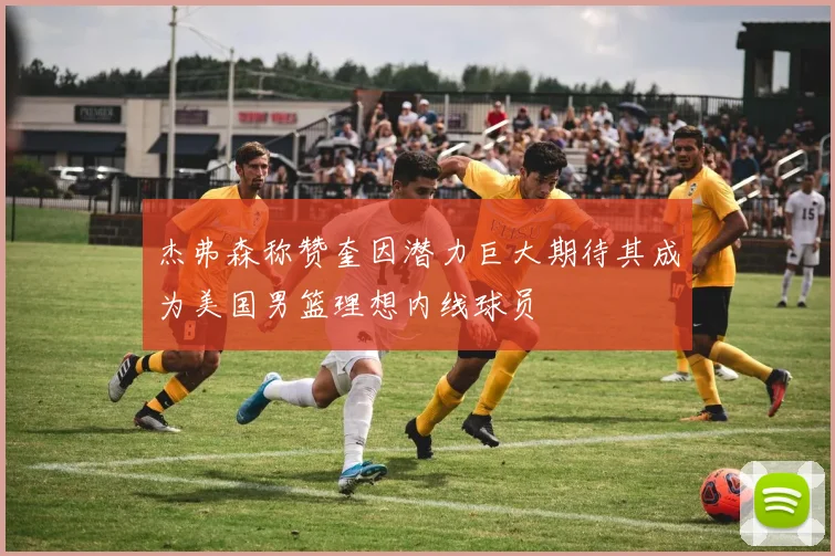 杰弗森称赞奎因潜力巨大期待其成为美国男篮理想内线球员