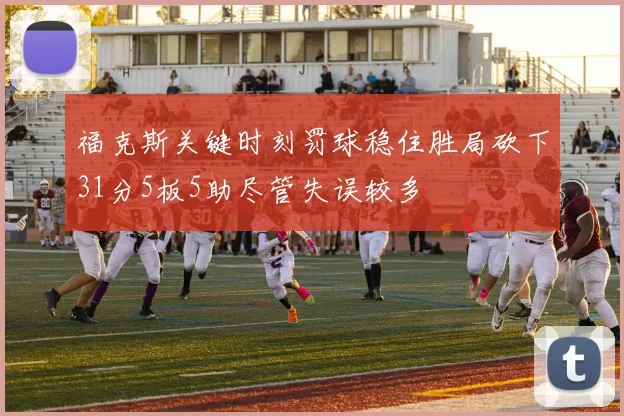 福克斯关键时刻罚球稳住胜局砍下31分5板5助尽管失误较多