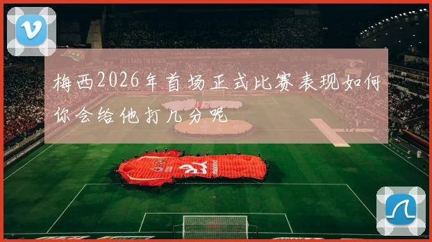 梅西2026年首场正式比赛表现如何你会给他打几分呢