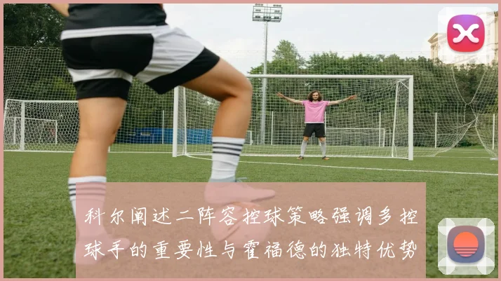 科尔阐述二阵容控球策略强调多控球手的重要性与霍福德的独特优势