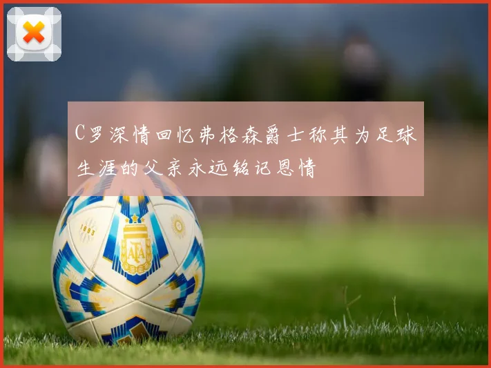 C罗深情回忆弗格森爵士称其为足球生涯的父亲永远铭记恩情