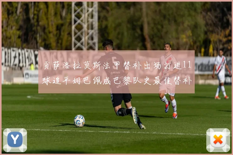 贡萨洛拉莫斯法甲替补出场打进11球追平姆巴佩成巴黎队史最佳替补射手