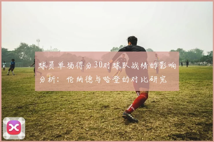 球员单场得分30对球队战绩的影响分析：伦纳德与哈登的对比研究