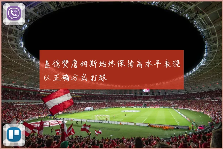 基德赞詹姆斯始终保持高水平表现以正确方式打球