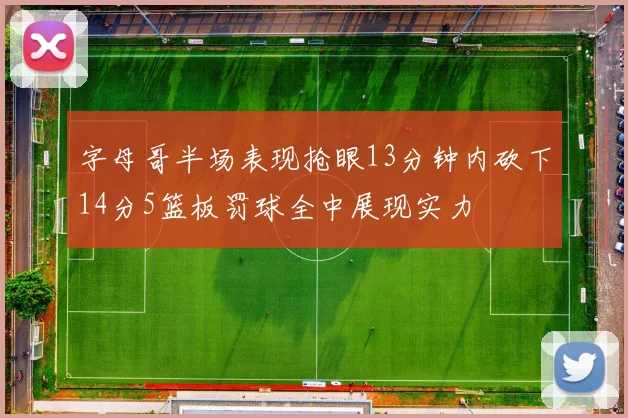 字母哥半场表现抢眼13分钟内砍下14分5篮板罚球全中展现实力