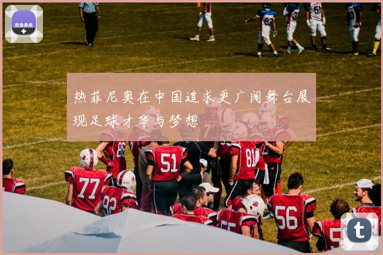 热菲尼奥在中国追求更广阔舞台展现足球才华与梦想