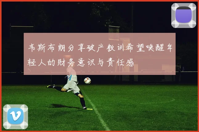 韦斯布朗分享破产教训希望唤醒年轻人的财务意识与责任感