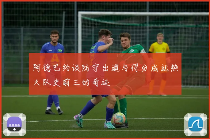 阿德巴约谈防守出道与得分成就热火队史前三的奇迹