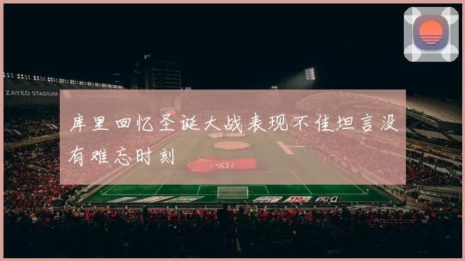 库里回忆圣诞大战表现不佳坦言没有难忘时刻