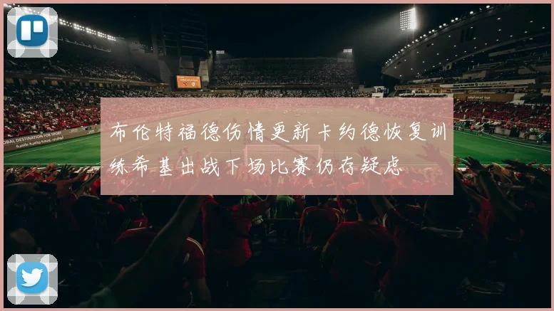 布伦特福德伤情更新卡约德恢复训练希基出战下场比赛仍存疑虑