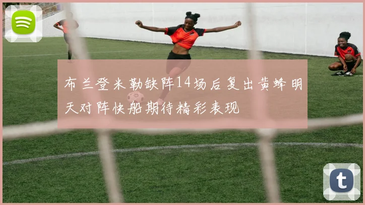 布兰登米勒缺阵14场后复出黄蜂明天对阵快船期待精彩表现