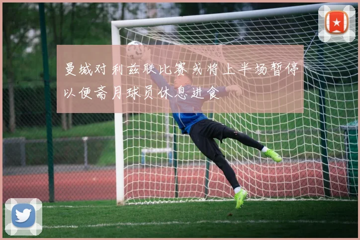 曼城对利兹联比赛或将上半场暂停以便斋月球员休息进食