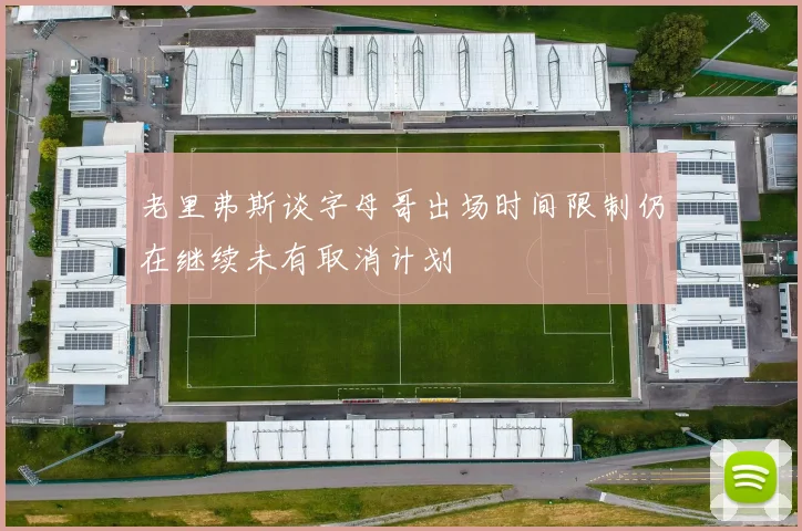 老里弗斯谈字母哥出场时间限制仍在继续未有取消计划