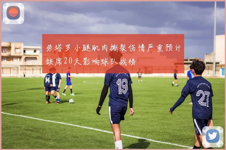 劳塔罗小腿肌肉撕裂伤情严重预计缺席20天影响球队战绩