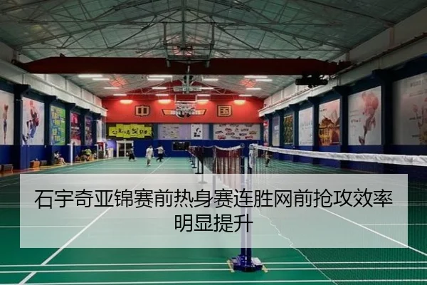 石宇奇亚锦赛前热身赛连胜网前抢攻效率明显提升